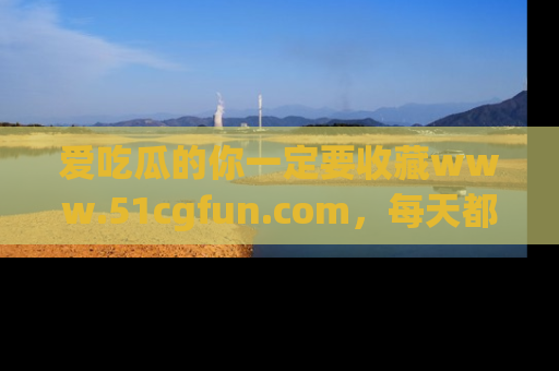 爱吃瓜的你一定要收藏www.51cgfun.com，每天都能发布精彩点评！