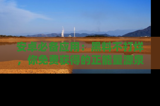 安卓必备应用：黑料不打烊，你免费获得的正能量源泉！