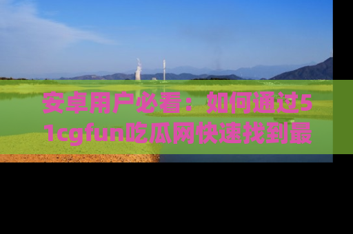 安卓用户必看：如何通过51cgfun吃瓜网快速找到最新链接？