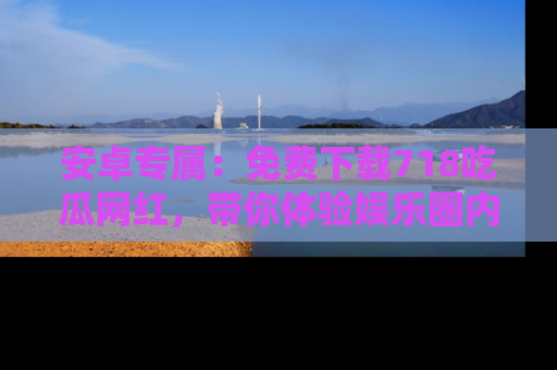 安卓专属：免费下载718吃瓜网红，带你体验娱乐圈内幕