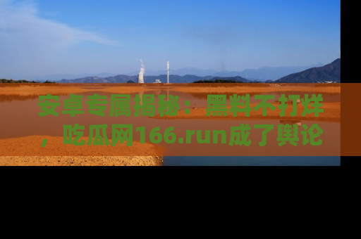 安卓专属揭秘：黑料不打烊，吃瓜网166.run成了舆论风暴的中心