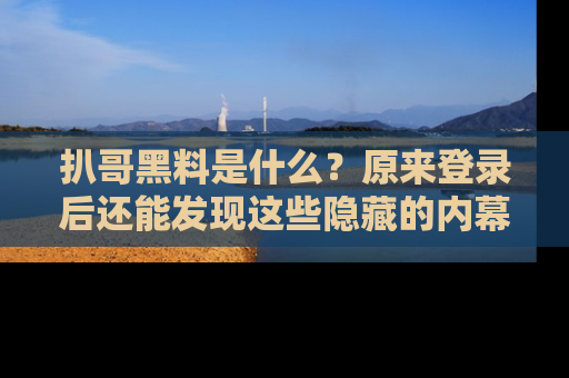 扒哥黑料是什么？原来登录后还能发现这些隐藏的内幕！