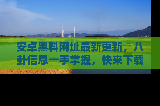 安卓黑料网址最新更新，八卦信息一手掌握，快来下载