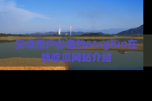 安卓用户必备的51cgfun在线吃瓜网站介绍