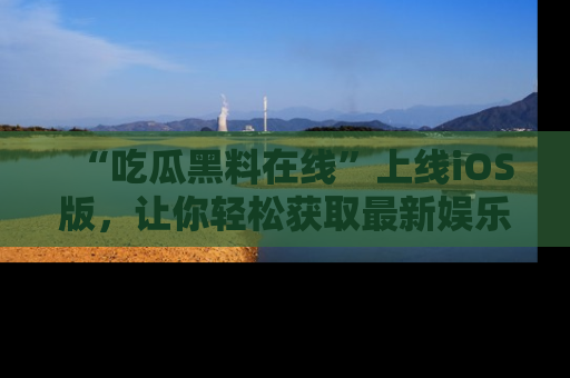 “吃瓜黑料在线”上线iOS版,让你轻松获取最新娱乐新闻