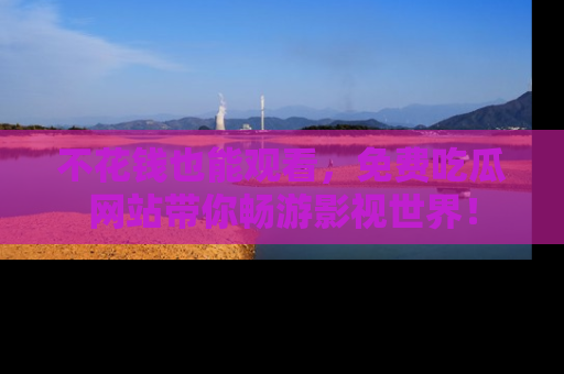 不花钱也能观看，免费吃瓜网站带你畅游影视世界！