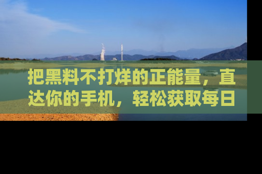 把黑料不打烊的正能量，直达你的手机，轻松获取每日新鲜八卦！