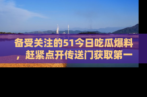 备受关注的51今日吃瓜爆料，赶紧点开传送门获取第一手消息！