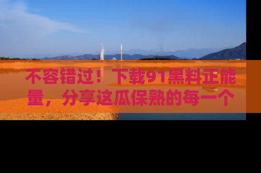 不容错过！下载91黑料正能量，分享这瓜保熟的每一个瞬间！