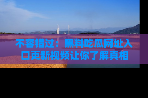 不容错过：黑料吃瓜网址入口更新视频让你了解真相