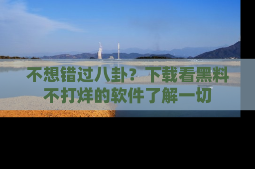 不想错过八卦？下载看黑料不打烊的软件了解一切