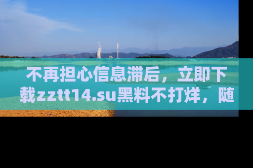 不再担心信息滞后，立即下载zztt14.su黑料不打烊，随时获取新鲜黑料！