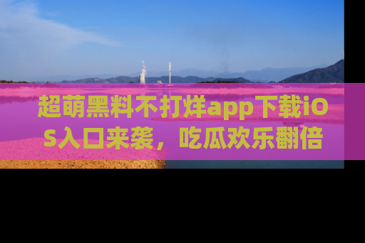 超萌黑料不打烊app下载iOS入口来袭，吃瓜欢乐翻倍！