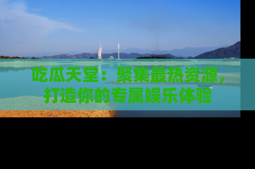 吃瓜天堂：聚集最热资源，打造你的专属娱乐体验