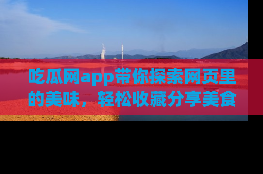吃瓜网app带你探索网页里的美味，轻松收藏分享美食秘笈