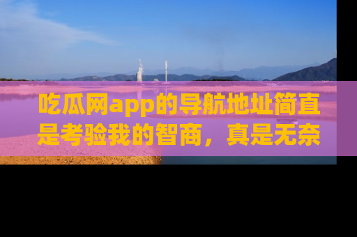 吃瓜网app的导航地址简直是考验我的智商，真是无奈！