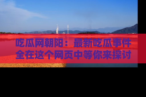 吃瓜网朝阳：最新吃瓜事件全在这个网页中等你来探讨！
