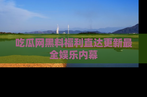 吃瓜网黑料福利直达更新最全娱乐内幕