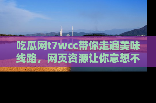 吃瓜网t7wcc带你走遍美味线路，网页资源让你意想不到！