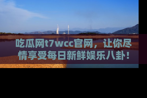 吃瓜网t7wcc官网，让你尽情享受每日新鲜娱乐八卦！