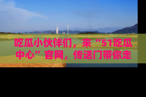 吃瓜小伙伴们，来“51吃瓜中心”官网，传送门带你走入八卦世界！