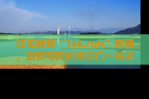 吃瓜新宠“166.run”官网，最新奇闻的传送门一站式体验