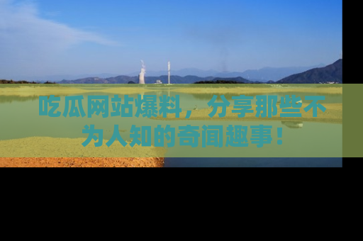 吃瓜网站爆料，分享那些不为人知的奇闻趣事！