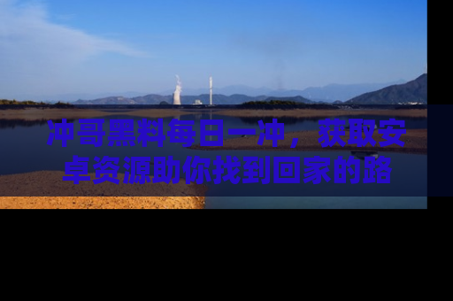 冲哥黑料每日一冲，获取安卓资源助你找到回家的路