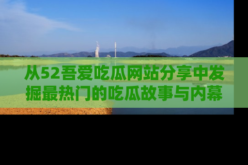 从52吾爱吃瓜网站分享中发掘最热门的吃瓜故事与内幕