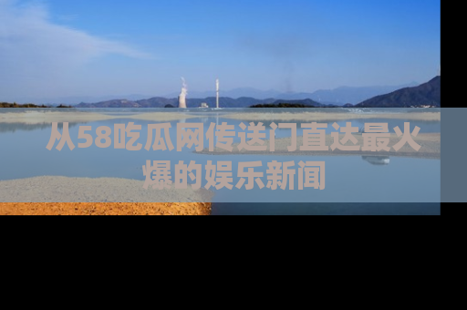 从58吃瓜网传送门直达最火爆的娱乐新闻