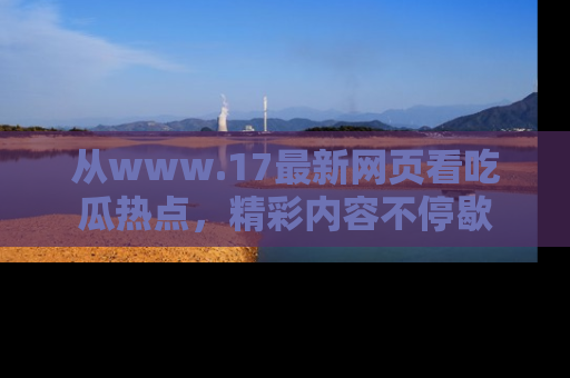 从www.17最新网页看吃瓜热点，精彩内容不停歇