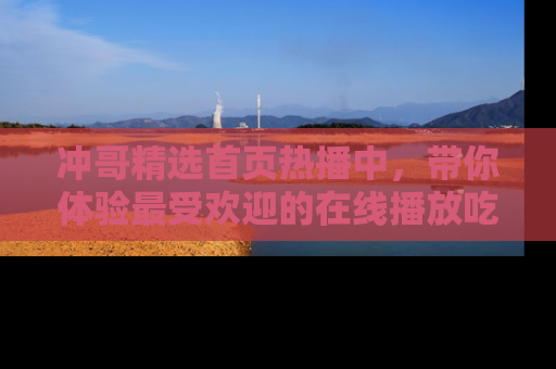 冲哥精选首页热播中，带你体验最受欢迎的在线播放吃瓜节目