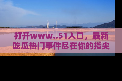 打开www..51入口，最新吃瓜热门事件尽在你的指尖，马上来看看！