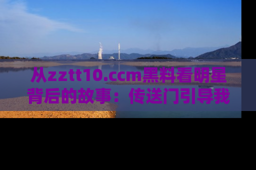 从zztt10.ccm黑料看明星背后的故事：传送门引导我们探索真相！