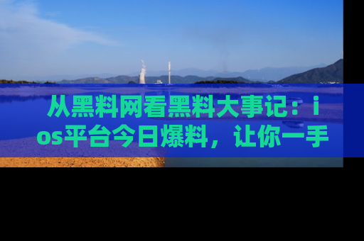 从黑料网看黑料大事记：ios平台今日爆料，让你一手掌握八卦内幕