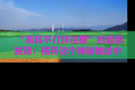 “黑料不打烊往期”的最新发现:揭开这个神秘地址中的爆笑黑料面纱