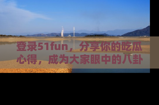 登录51fun，分享你的吃瓜心得，成为大家眼中的八卦专家！