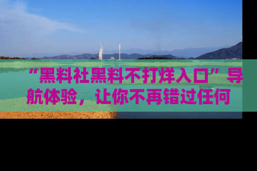“黑料社黑料不打烊入口”导航体验,让你不再错过任何精彩黑料