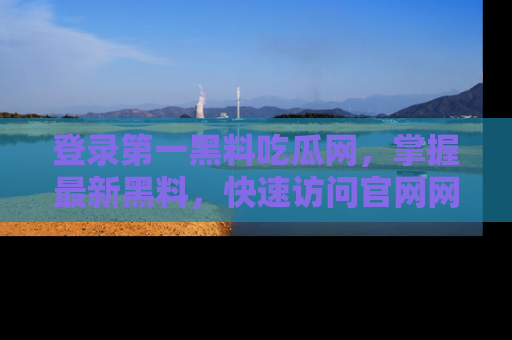 登录第一黑料吃瓜网，掌握最新黑料，快速访问官网网址体验。