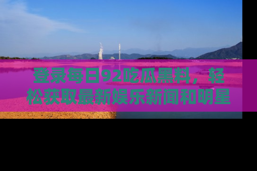 登录每日92吃瓜黑料，轻松获取最新娱乐新闻和明星炒作背后的真相