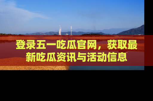 登录五一吃瓜官网，获取最新吃瓜资讯与活动信息