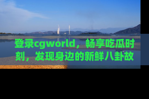 登录cgworld，畅享吃瓜时刻，发现身边的新鲜八卦故事