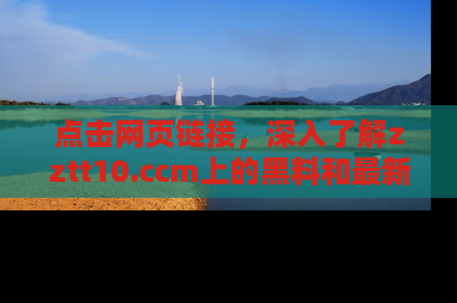 点击网页链接，深入了解zztt10.ccm上的黑料和最新消息！