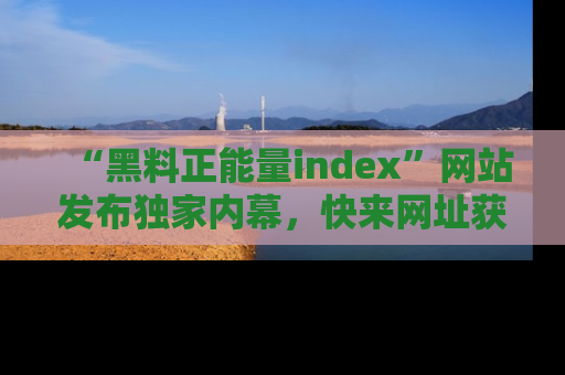 “黑料正能量index”网站发布独家内幕,快来网址获取精彩内容吧!