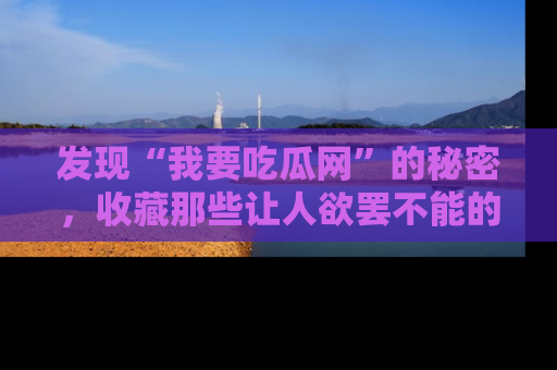 发现“我要吃瓜网”的秘密，收藏那些让人欲罢不能的吃瓜段子。
