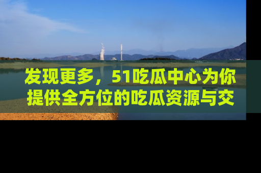 发现更多，51吃瓜中心为你提供全方位的吃瓜资源与交流平台