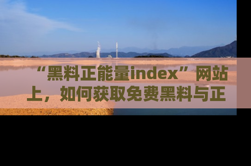 “黑料正能量index”网站上,如何获取免费黑料与正能量资讯?