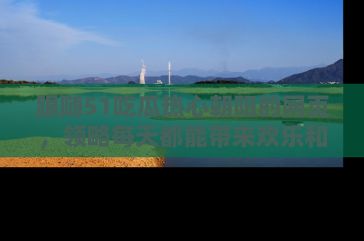 跟随51吃瓜热心朝阳的网页，领略每天都能带来欢乐和惊喜的小资讯！