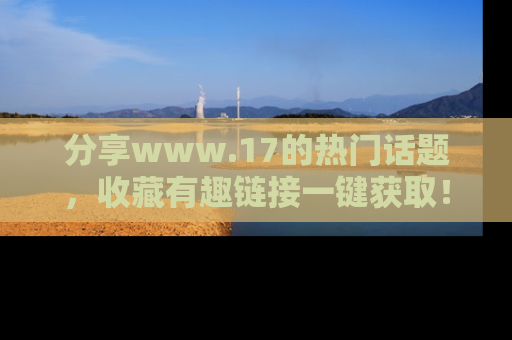 分享www.17的热门话题，收藏有趣链接一键获取！
