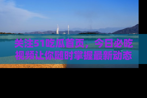 关注51吃瓜首页，今日必吃视频让你随时掌握最新动态
